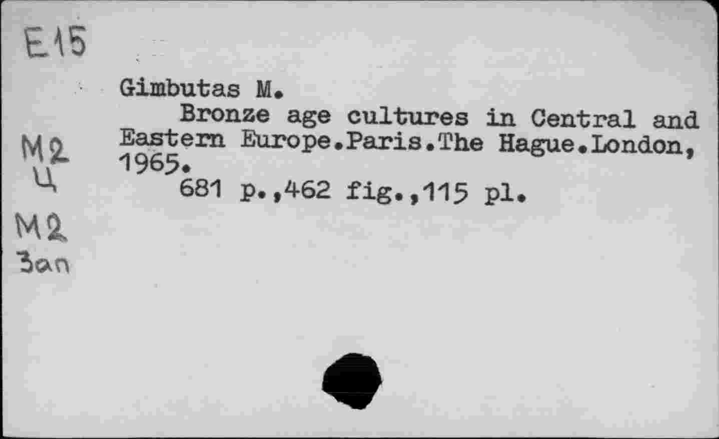 ﻿ЕЛ5
Gimbutas M.
Bronze age cultures in Central and
Ml) Eastern Europe.Paris.The Hague.London, 1965.
4	681 p. ,462 fig.,115 pl.
Ml
Зап